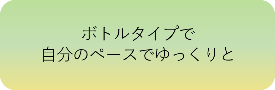 ボトルタイプで自分のペースでゆっくりと